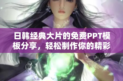 日韩经典大片的免费PPT模板分享，轻松制作你的精彩演示文稿