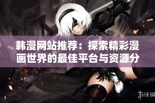韩漫网站推荐：探索精彩漫画世界的最佳平台与资源分享