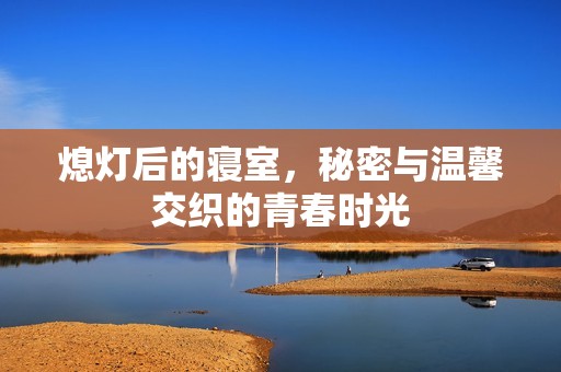熄灯后的寝室，秘密与温馨交织的青春时光
