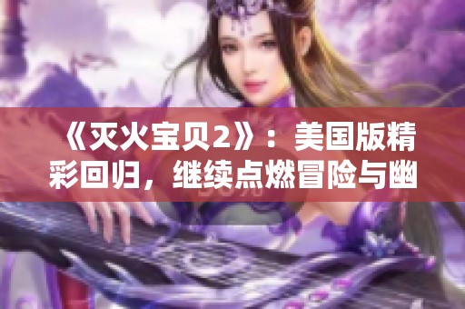 《灭火宝贝2》：美国版精彩回归，继续点燃冒险与幽默的新篇章