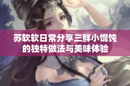 苏软软日常分享三鲜小馄饨的独特做法与美味体验
