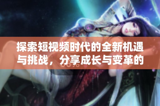 探索短视频时代的全新机遇与挑战，分享成长与变革的故事