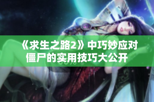 《求生之路2》中巧妙应对僵尸的实用技巧大公开