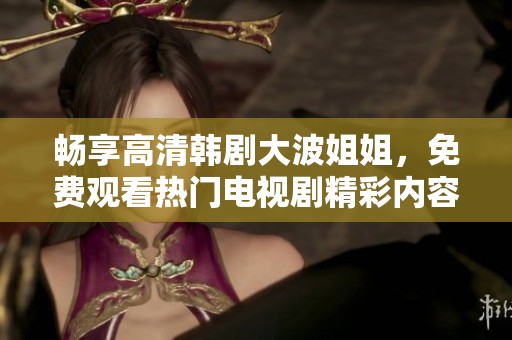 畅享高清韩剧大波姐姐，免费观看热门电视剧精彩内容尽在其中