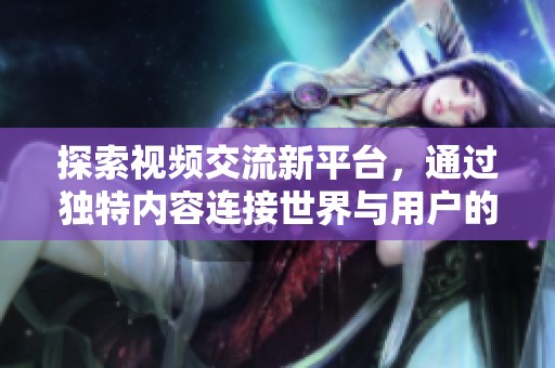 探索视频交流新平台，通过独特内容连接世界与用户的无限可能性