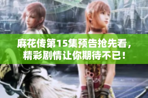 麻花传第15集预告抢先看，精彩剧情让你期待不已！