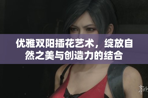 优雅双阳插花艺术，绽放自然之美与创造力的结合