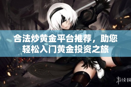 合法炒黄金平台推荐，助您轻松入门黄金投资之旅