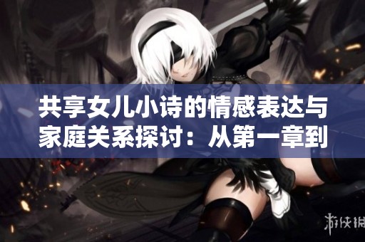 共享女儿小诗的情感表达与家庭关系探讨：从第一章到第十章的故事分析