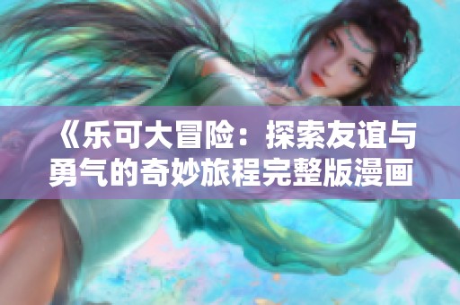 《乐可大冒险：探索友谊与勇气的奇妙旅程完整版漫画》