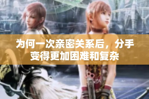 为何一次亲密关系后，分手变得更加困难和复杂