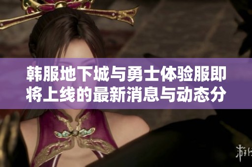 韩服地下城与勇士体验服即将上线的最新消息与动态分析