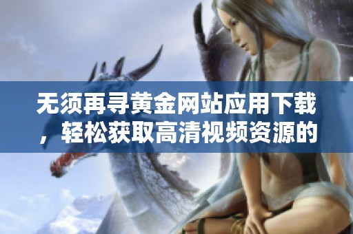 无须再寻黄金网站应用下载，轻松获取高清视频资源的平台推荐
