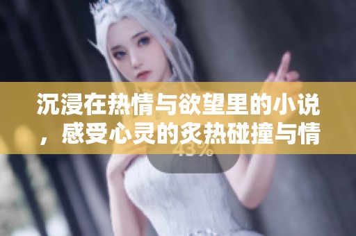 沉浸在热情与欲望里的小说，感受心灵的炙热碰撞与情感的狂潮