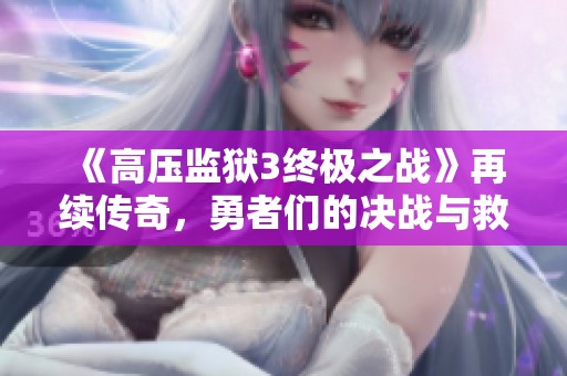 《高压监狱3终极之战》再续传奇，勇者们的决战与救赎之路即将开启