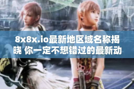 8x8x.io最新地区域名称揭晓 你一定不想错过的最新动态