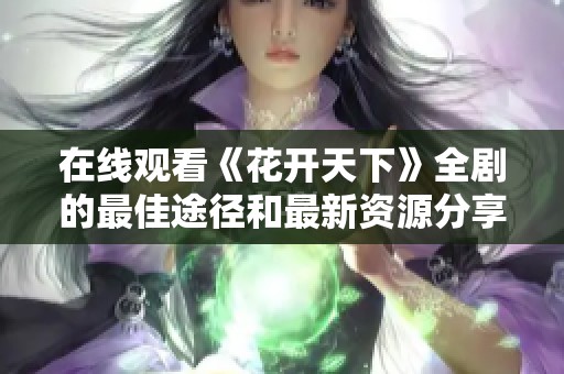 在线观看《花开天下》全剧的最佳途径和最新资源分享