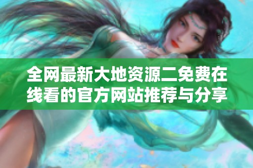 全网最新大地资源二免费在线看的官方网站推荐与分享