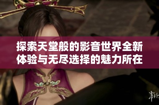 探索天堂般的影音世界全新体验与无尽选择的魅力所在