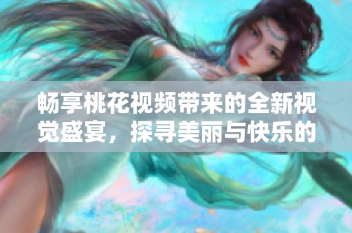 畅享桃花视频带来的全新视觉盛宴，探寻美丽与快乐的无限可能