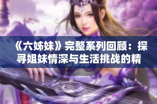 《六姊妹》完整系列回顾：探寻姐妹情深与生活挑战的精彩故事