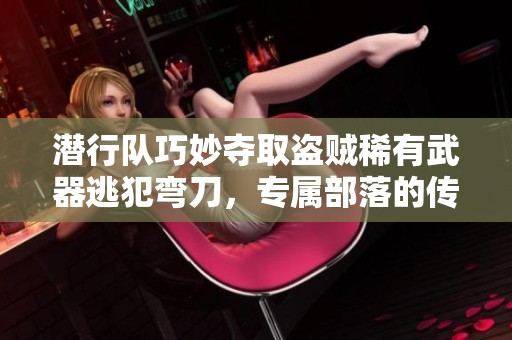 潜行队巧妙夺取盗贼稀有武器逃犯弯刀，专属部落的传奇之路