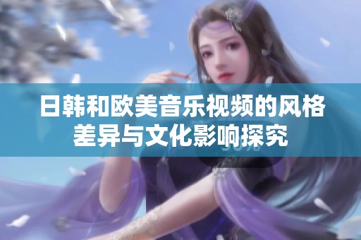 日韩和欧美音乐视频的风格差异与文化影响探究
