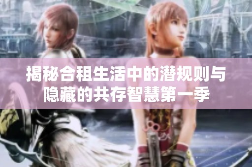 揭秘合租生活中的潜规则与隐藏的共存智慧第一季