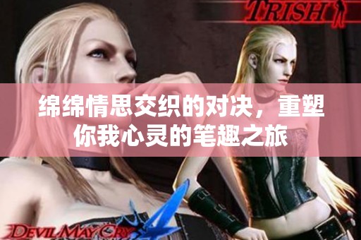 绵绵情思交织的对决，重塑你我心灵的笔趣之旅