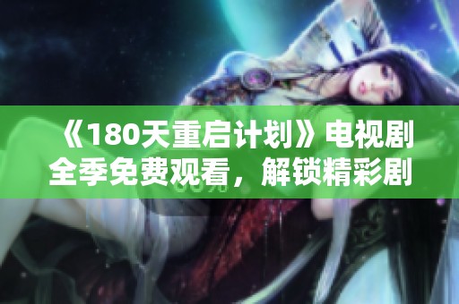 《180天重启计划》电视剧全季免费观看，解锁精彩剧情与感人故事的全新体验
