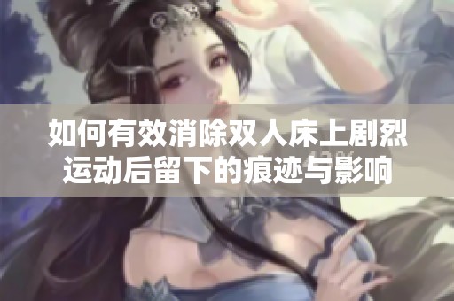 如何有效消除双人床上剧烈运动后留下的痕迹与影响