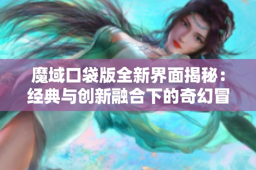 魔域口袋版全新界面揭秘：经典与创新融合下的奇幻冒险之旅