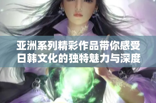 亚洲系列精彩作品带你感受日韩文化的独特魅力与深度解读