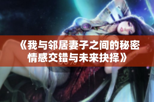 《我与邻居妻子之间的秘密情感交错与未来抉择》