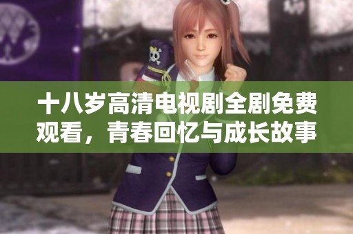 十八岁高清电视剧全剧免费观看，青春回忆与成长故事尽在其中
