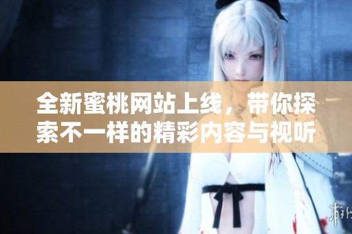 全新蜜桃网站上线，带你探索不一样的精彩内容与视听体验