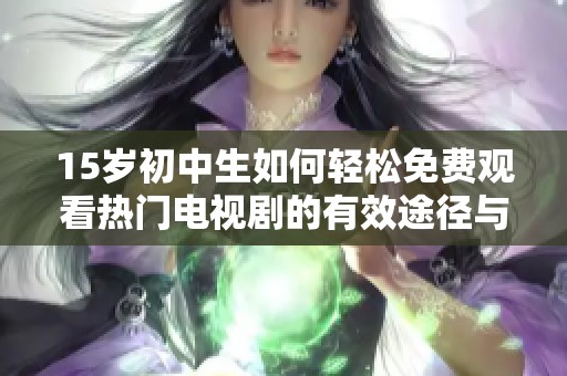15岁初中生如何轻松免费观看热门电视剧的有效途径与技巧分享