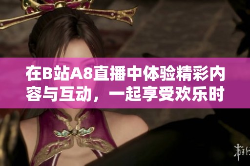 在B站A8直播中体验精彩内容与互动，一起享受欢乐时光吧