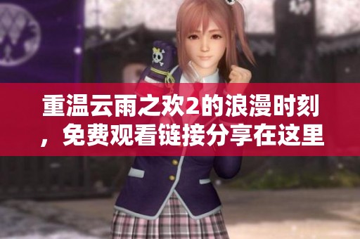 重温云雨之欢2的浪漫时刻，免费观看链接分享在这里