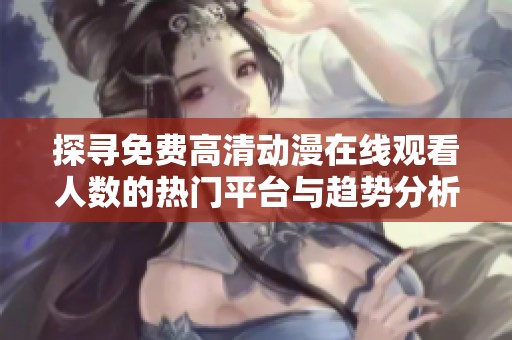 探寻免费高清动漫在线观看人数的热门平台与趋势分析