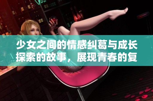 少女之间的情感纠葛与成长探索的故事，展现青春的复杂与真实