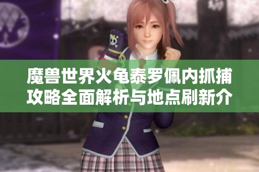 魔兽世界火龟泰罗佩内抓捕攻略全面解析与地点刷新介绍