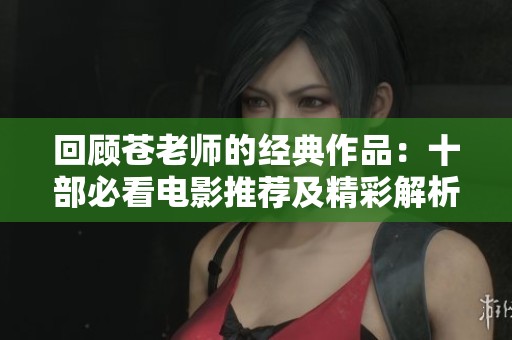 回顾苍老师的经典作品：十部必看电影推荐及精彩解析