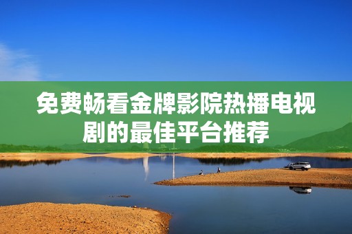 免费畅看金牌影院热播电视剧的最佳平台推荐