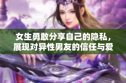 女生勇敢分享自己的隐私，展现对异性男友的信任与爱情
