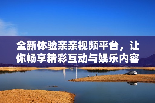 全新体验亲亲视频平台，让你畅享精彩互动与娱乐内容