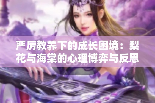 严厉教养下的成长困境：梨花与海棠的心理博弈与反思
