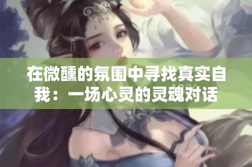 在微醺的氛围中寻找真实自我：一场心灵的灵魂对话