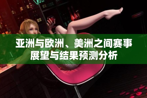 亚洲与欧洲、美洲之间赛事展望与结果预测分析