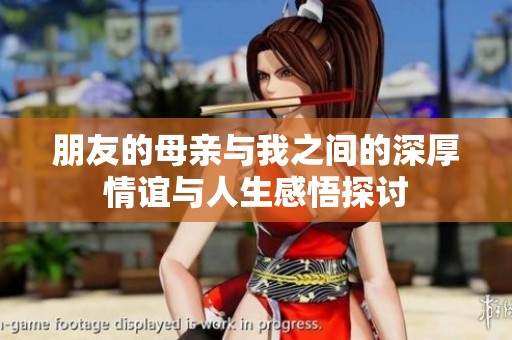 朋友的母亲与我之间的深厚情谊与人生感悟探讨